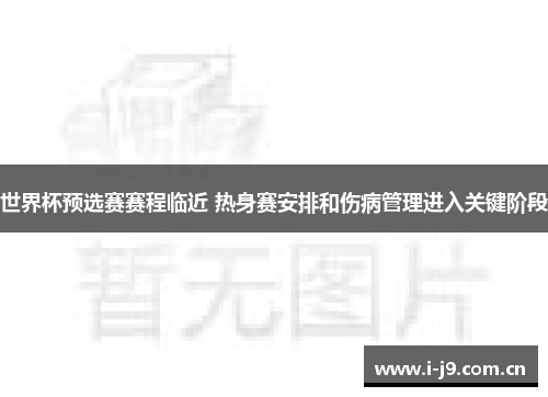 世界杯预选赛赛程临近 热身赛安排和伤病管理进入关键阶段 世界杯预选赛赛程临近 热身赛安排和伤病管理进入关键阶段