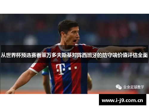 从世界杯预选赛看莱万多夫斯基对阵西班牙的防守端价值评估全面 从世界杯预选赛看莱万多夫斯基对阵西班牙的防守端价值评估全面