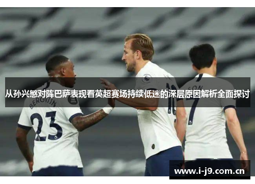 从孙兴慜对阵巴萨表现看英超赛场持续低迷的深层原因解析全面探讨