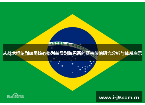 从战术枢纽到破局核心格列兹曼对阵巴西的赛事价值研究分析与体系启示 从战术枢纽到破局核心格列兹曼对阵巴西的赛事价值研究分析与体系启示