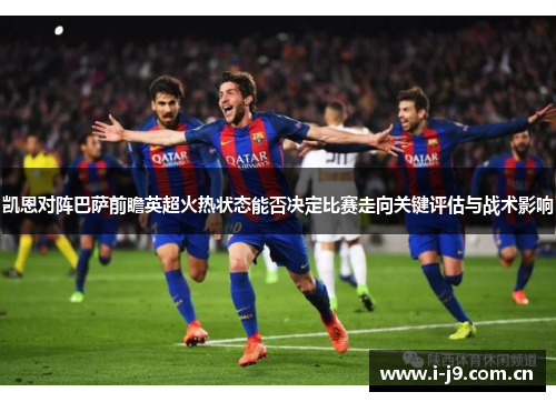 凯恩对阵巴萨前瞻英超火热状态能否决定比赛走向关键评估与战术影响 凯恩对阵巴萨前瞻英超火热状态能否决定比赛走向关键评估与战术影响